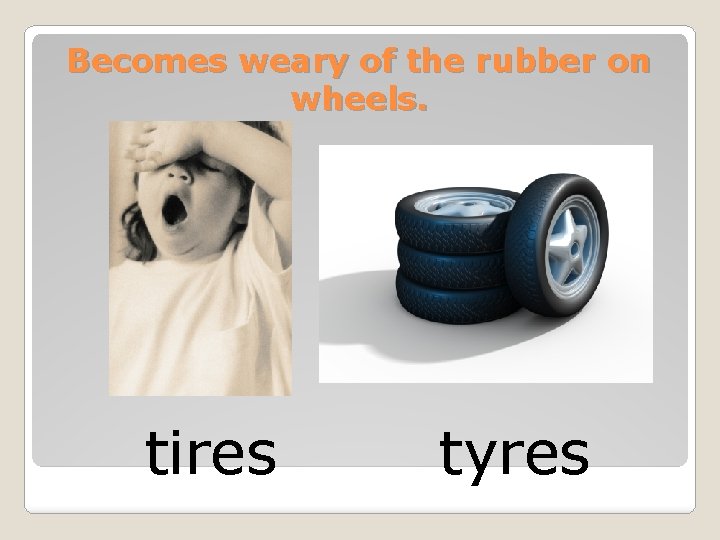 Becomes weary of the rubber on wheels. tires tyres 