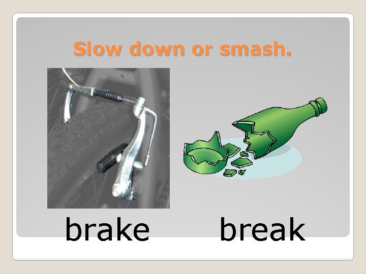 Slow down or smash. brake break 