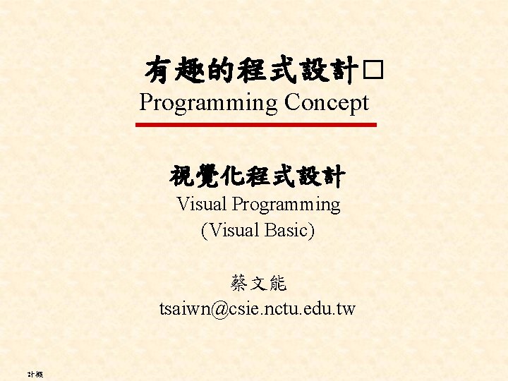 有趣的程式設計� Programming Concept 視覺化程式設計 Visual Programming (Visual Basic) 蔡文能 tsaiwn@csie. nctu. edu. tw 計概