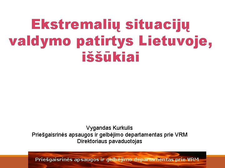 Ekstremalių situacijų valdymo patirtys Lietuvoje, iššūkiai Vygandas Kurkulis Priešgaisrinės apsaugos ir gelbėjimo departamentas prie