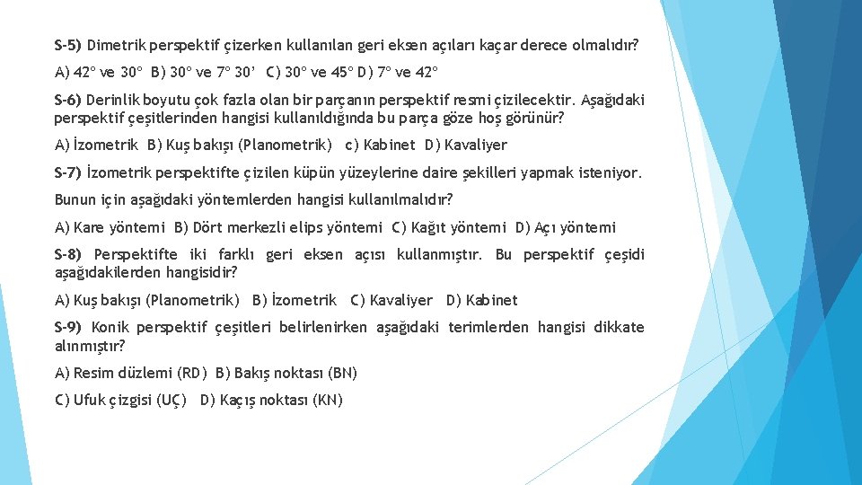 S-5) Dimetrik perspektif çizerken kullanılan geri eksen açıları kaçar derece olmalıdır? A) 42º ve