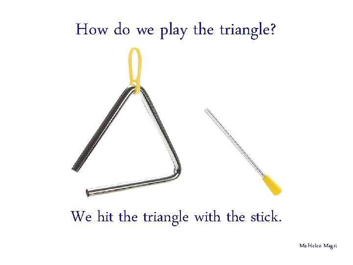 How do we play the triangle? We hit the triangle with the stick. Ms
