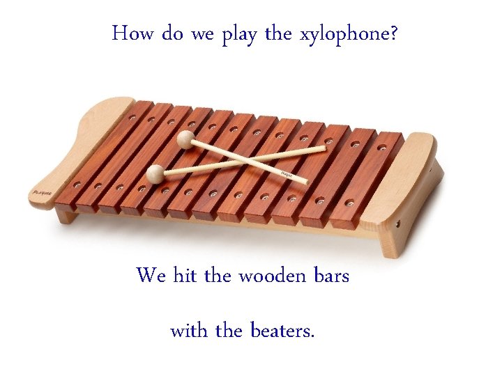 How do we play the xylophone? We hit the wooden bars with the beaters.