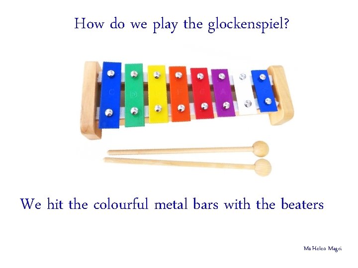 How do we play the glockenspiel? We hit the colourful metal bars with the