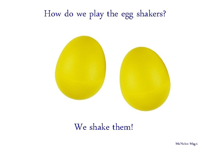 How do we play the egg shakers? We shake them! Ms Helen Magri 