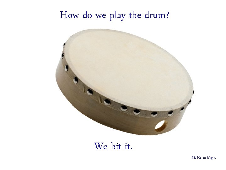 How do we play the drum? We hit it. Ms Helen Magri 