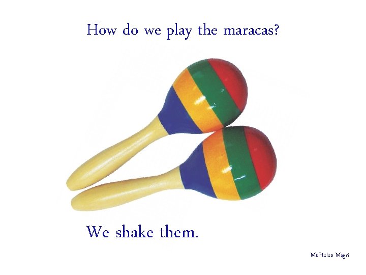 How do we play the maracas? We shake them. Ms Helen Magri 