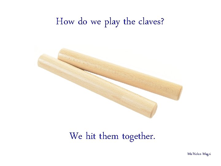 How do we play the claves? We hit them together. Ms Helen Magri 