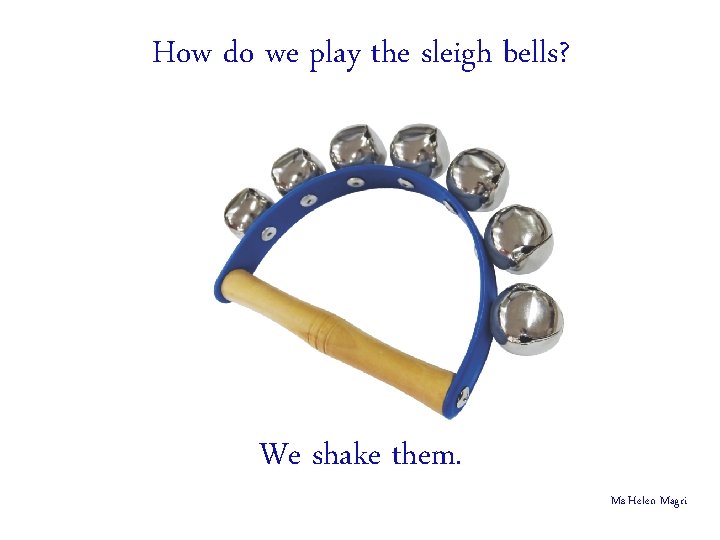 How do we play the sleigh bells? We shake them. Ms Helen Magri 