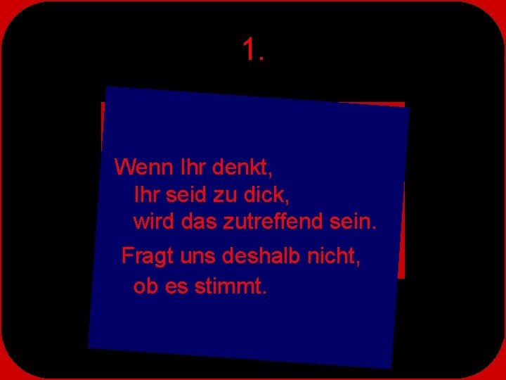 1. Wenn Ihr denkt, Ihr seid zu dick, wird das zutreffend sein. Fragt uns