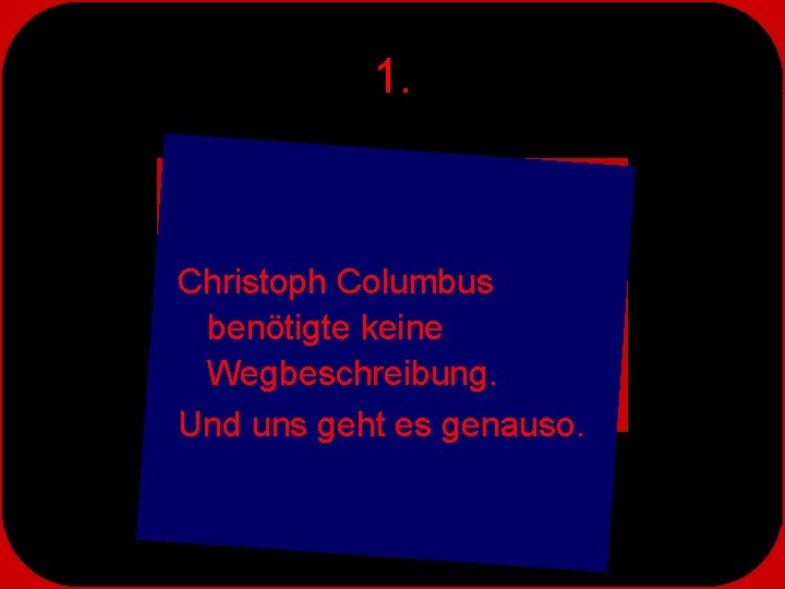 1. Christoph Columbus benötigte keine Wegbeschreibung. Und uns geht es genauso. 