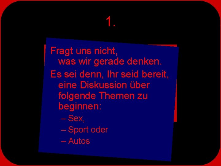 1. Fragt uns nicht, was wir gerade denken. Es sei denn, Ihr seid bereit,