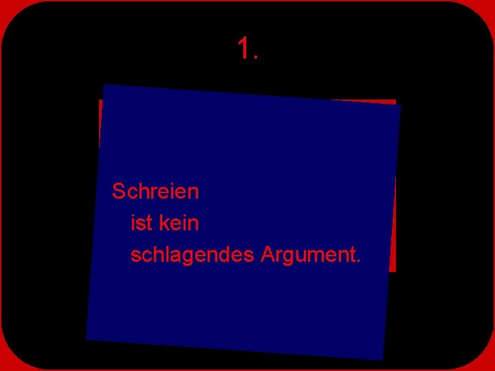 1. Schreien ist kein schlagendes Argument. 