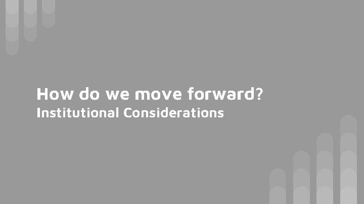 How do we move forward? Institutional Considerations How do we move forward? Institutional Considerations
