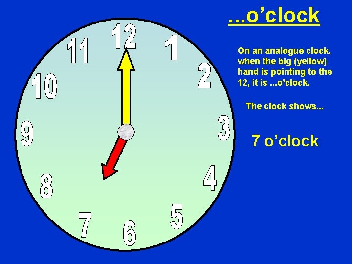 . . . o’clock On an analogue clock, when the big (yellow) hand is