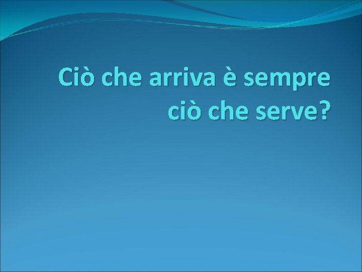 Ciò che arriva è sempre ciò che serve? 