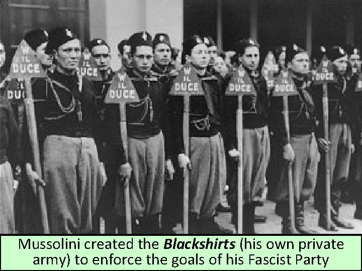 Mussolini created the Blackshirts (his own private army) to enforce the goals of his Mussolini created the Blackshirts (his own private army) to enforce the goals of his