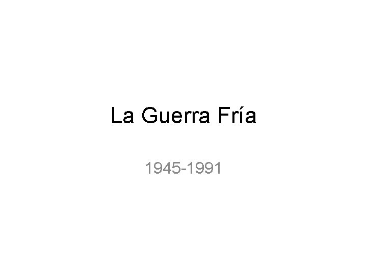 La Guerra Fría 1945 -1991 