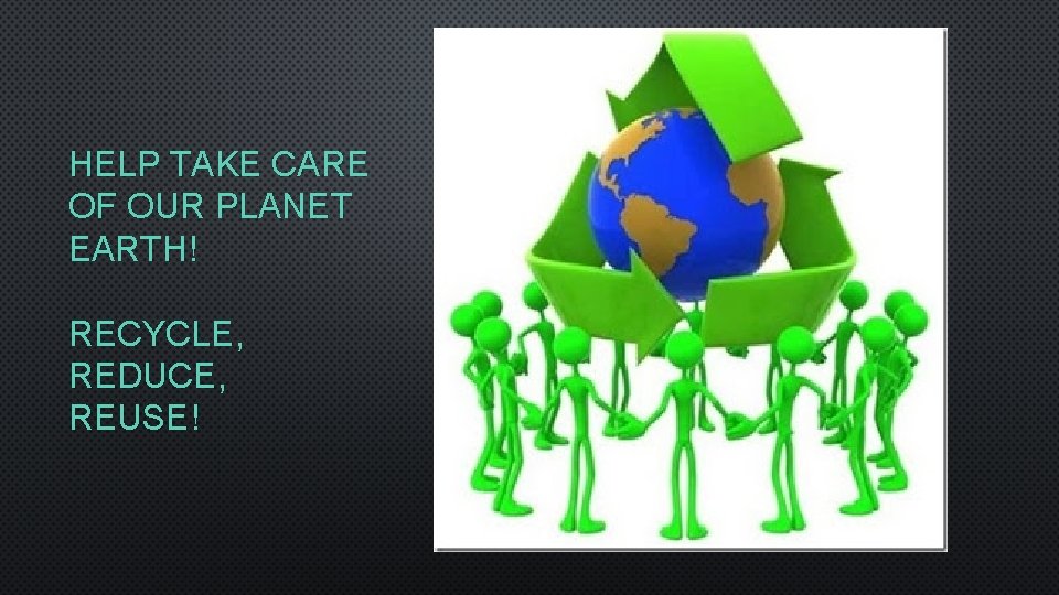 HELP TAKE CARE OF OUR PLANET EARTH! RECYCLE, REDUCE, REUSE! 