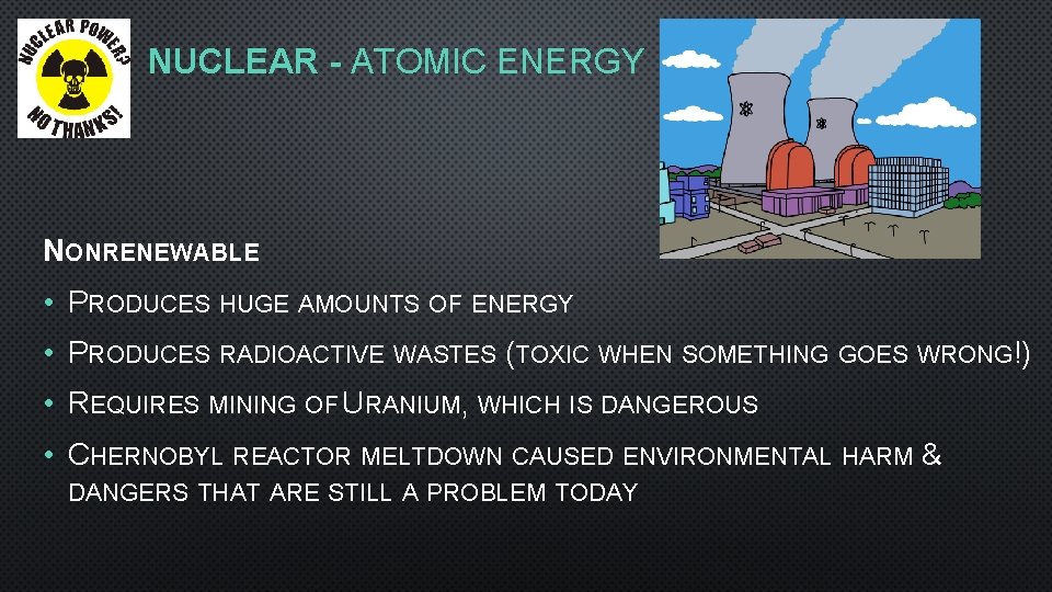 NUCLEAR - ATOMIC ENERGY NONRENEWABLE • PRODUCES HUGE AMOUNTS OF ENERGY • PRODUCES RADIOACTIVE