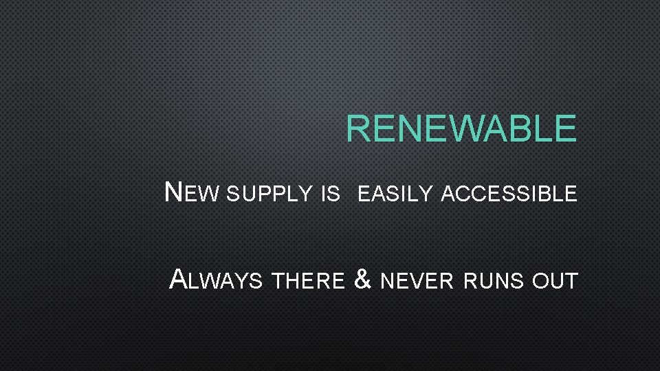 RENEWABLE NEW SUPPLY IS EASILY ACCESSIBLE ALWAYS THERE & NEVER RUNS OUT 