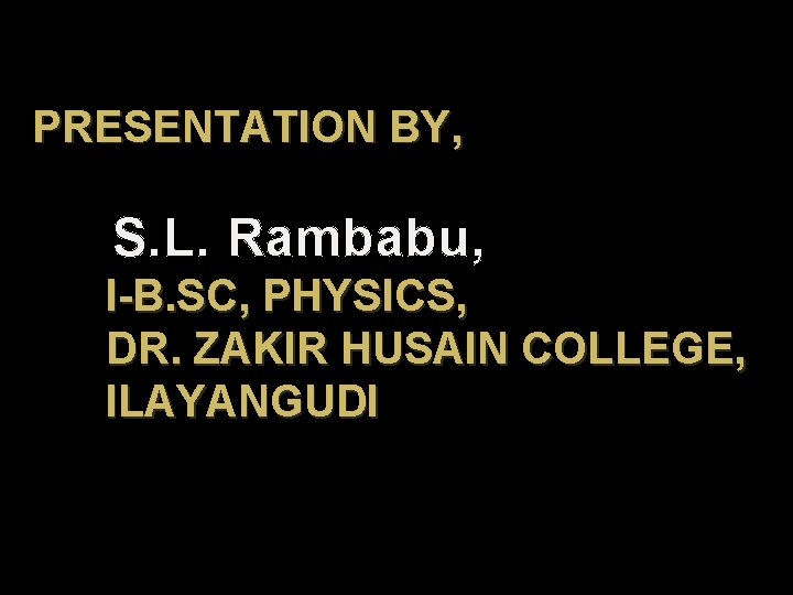 PRESENTATION BY, S. L. Rambabu, I-B. SC, PHYSICS, DR. ZAKIR HUSAIN COLLEGE, ILAYANGUDI 