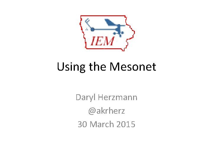 Using the Mesonet Daryl Herzmann @akrherz 30 March 2015 