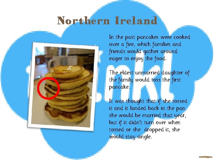 Northern Ireland In the past pancakes were cooked over a fire, which families and