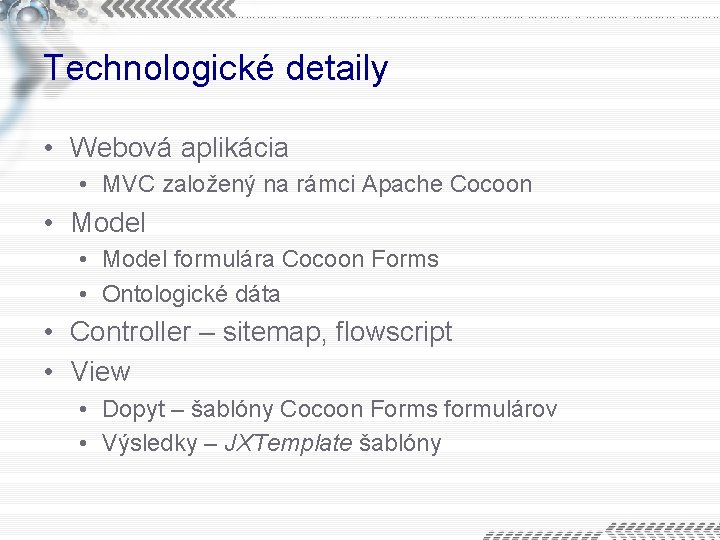 Technologické detaily • Webová aplikácia • MVC založený na rámci Apache Cocoon • Model