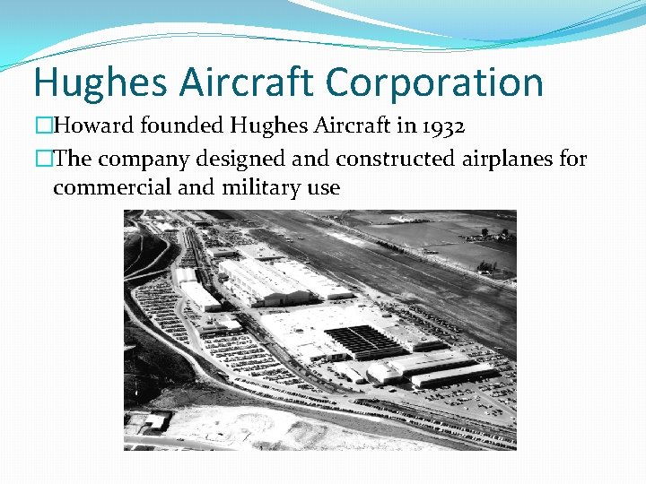 Hughes Aircraft Corporation �Howard founded Hughes Aircraft in 1932 �The company designed and constructed