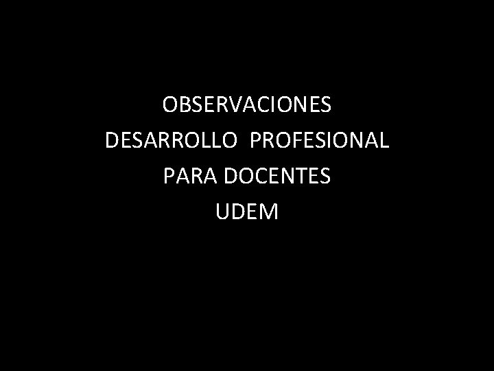 OBSERVACIONES DESARROLLO PROFESIONAL PARA DOCENTES UDEM 