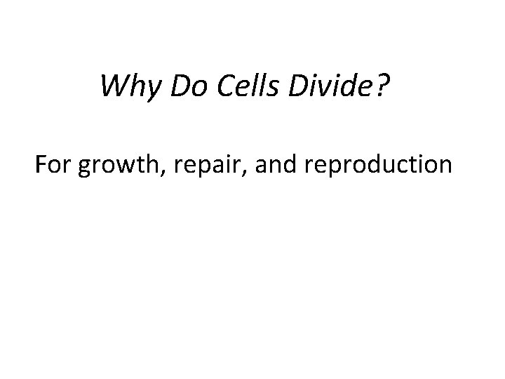Why Do Cells Divide? For growth, repair, and reproduction 