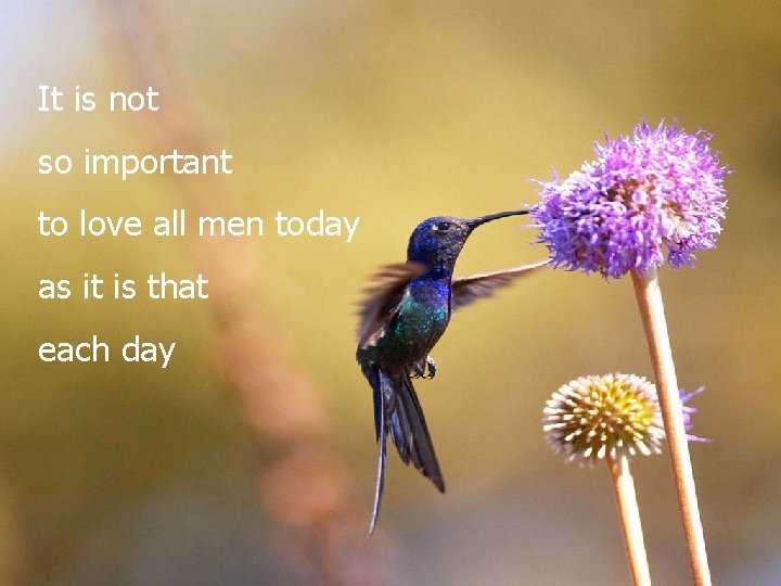 It is not so important to love all men today as it is that