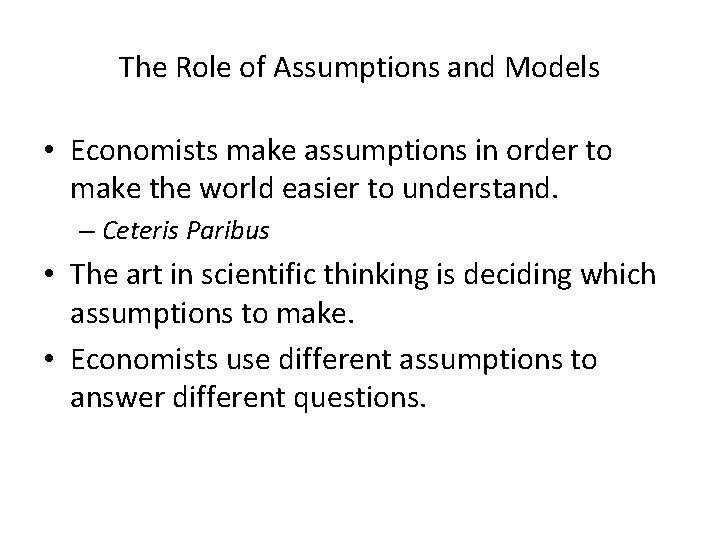 The Role of Assumptions and Models • Economists make assumptions in order to make