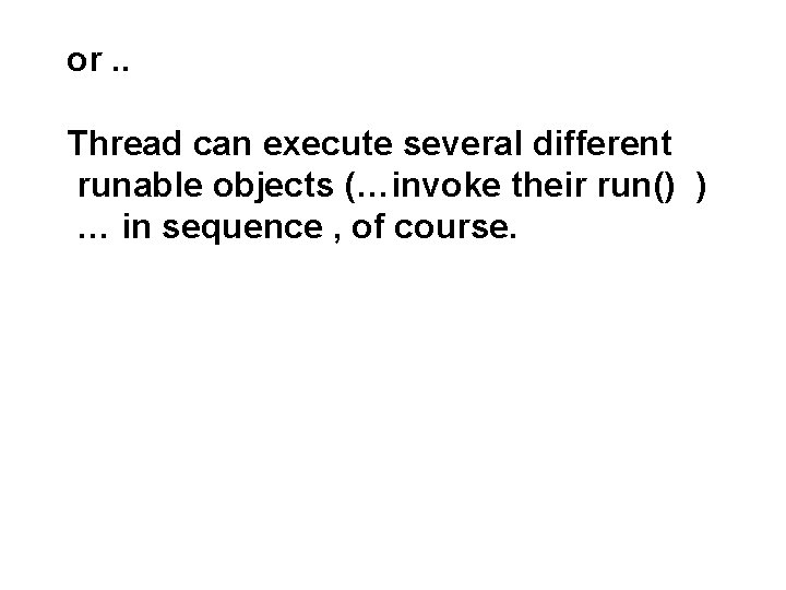 or. . Thread can execute several different runable objects (…invoke their run() ) …