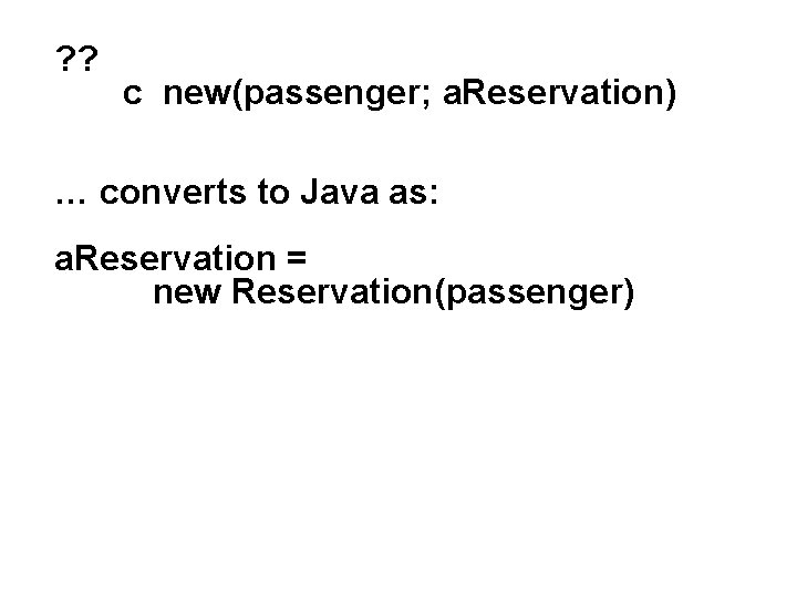? ? c new(passenger; a. Reservation) … converts to Java as: a. Reservation =