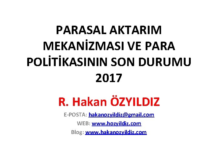 PARASAL AKTARIM MEKANİZMASI VE PARA POLİTİKASININ SON DURUMU 2017 R. Hakan ÖZYILDIZ E-POSTA: hakanozyildiz@gmail.