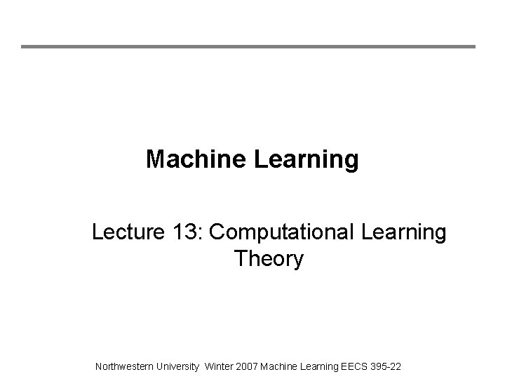 Machine Learning Lecture 13: Computational Learning Theory Northwestern University Winter 2007 Machine Learning EECS