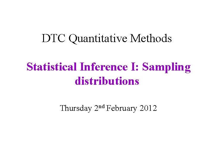 DTC Quantitative Methods Statistical Inference I: Sampling distributions Thursday 2 nd February 2012 