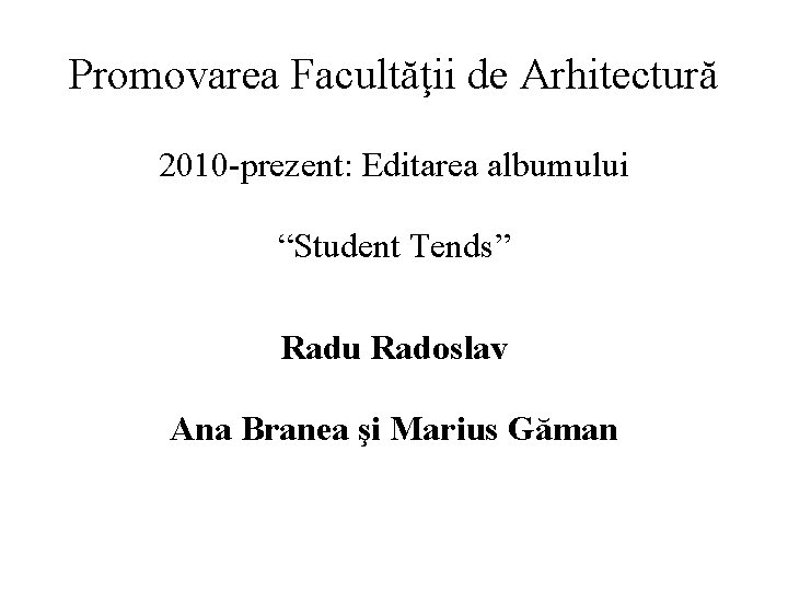 Promovarea Facultăţii de Arhitectură 2010 -prezent: Editarea albumului “Student Tends” Radu Radoslav Ana Branea