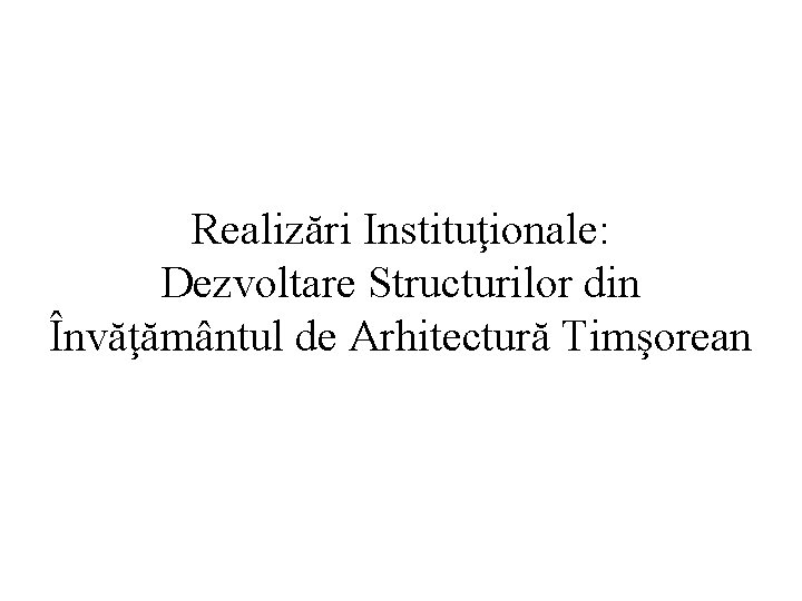 Realizări Instituţionale: Dezvoltare Structurilor din Învăţământul de Arhitectură Timşorean 
