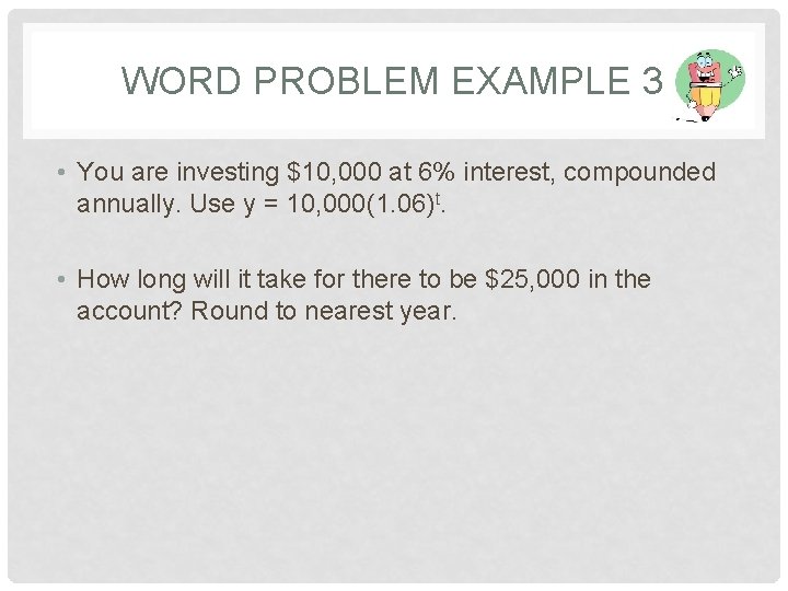 WORD PROBLEM EXAMPLE 3 • You are investing $10, 000 at 6% interest, compounded