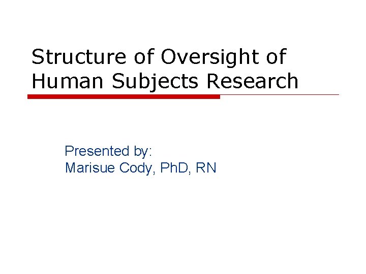 Structure of Oversight of Human Subjects Research Presented by: Marisue Cody, Ph. D, RN