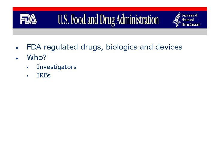  • • FDA regulated drugs, biologics and devices Who? § § Investigators IRBs