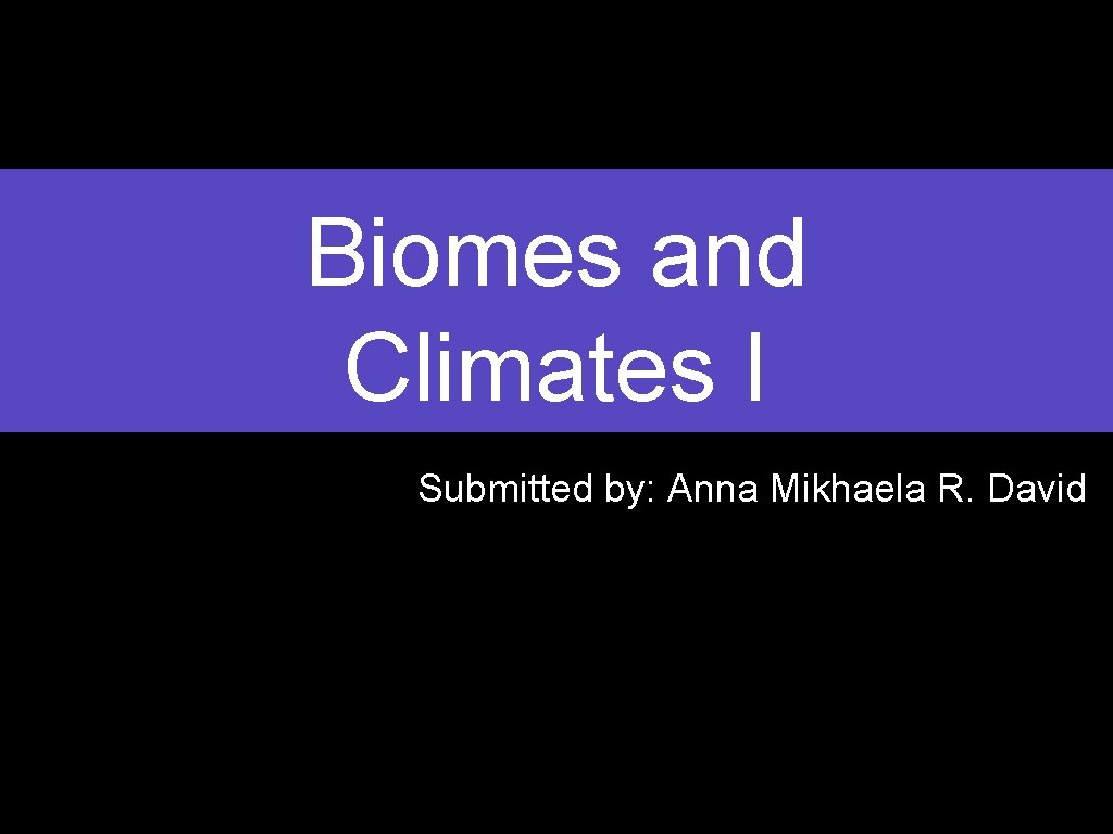 Biomes and Climates I Submitted by: Anna Mikhaela R. David 
