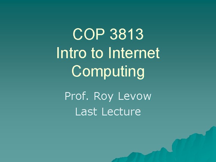 COP 3813 Intro to Internet Computing Prof. Roy Levow Last Lecture 