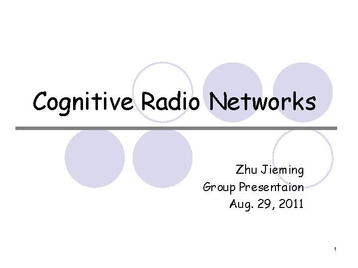 Cognitive Radio Networks Zhu Jieming Group Presentaion Aug. 29, 2011 1 