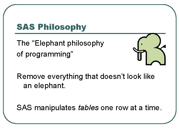 SAS Philosophy The “Elephant philosophy of programming” Remove everything that doesn’t look like an