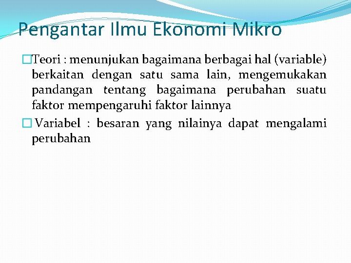 Pengantar Ilmu Ekonomi Mikro �Teori : menunjukan bagaimana berbagai hal (variable) berkaitan dengan satu