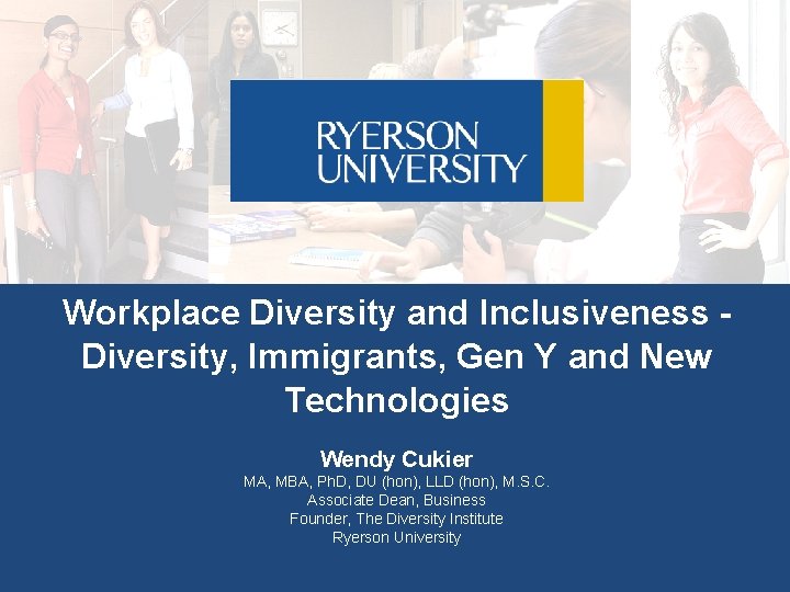 Workplace Diversity and Inclusiveness Diversity, Immigrants, Gen Y and New Technologies Wendy Cukier MA,